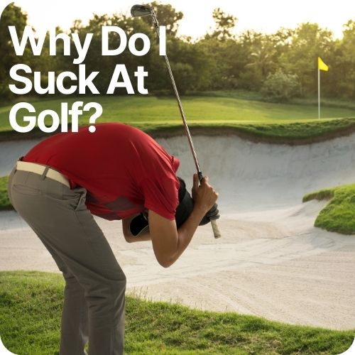 Why Do I Suck At Golf: 10 Reasons (And How To Fix Them)
